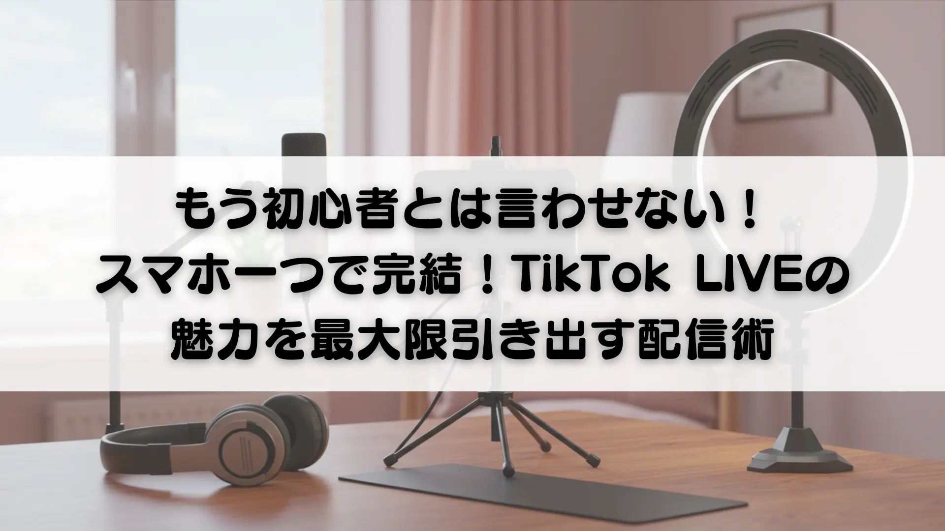もう初心者とは言わせない！スマホ一つで完結！TikTok LIVEの魅力を