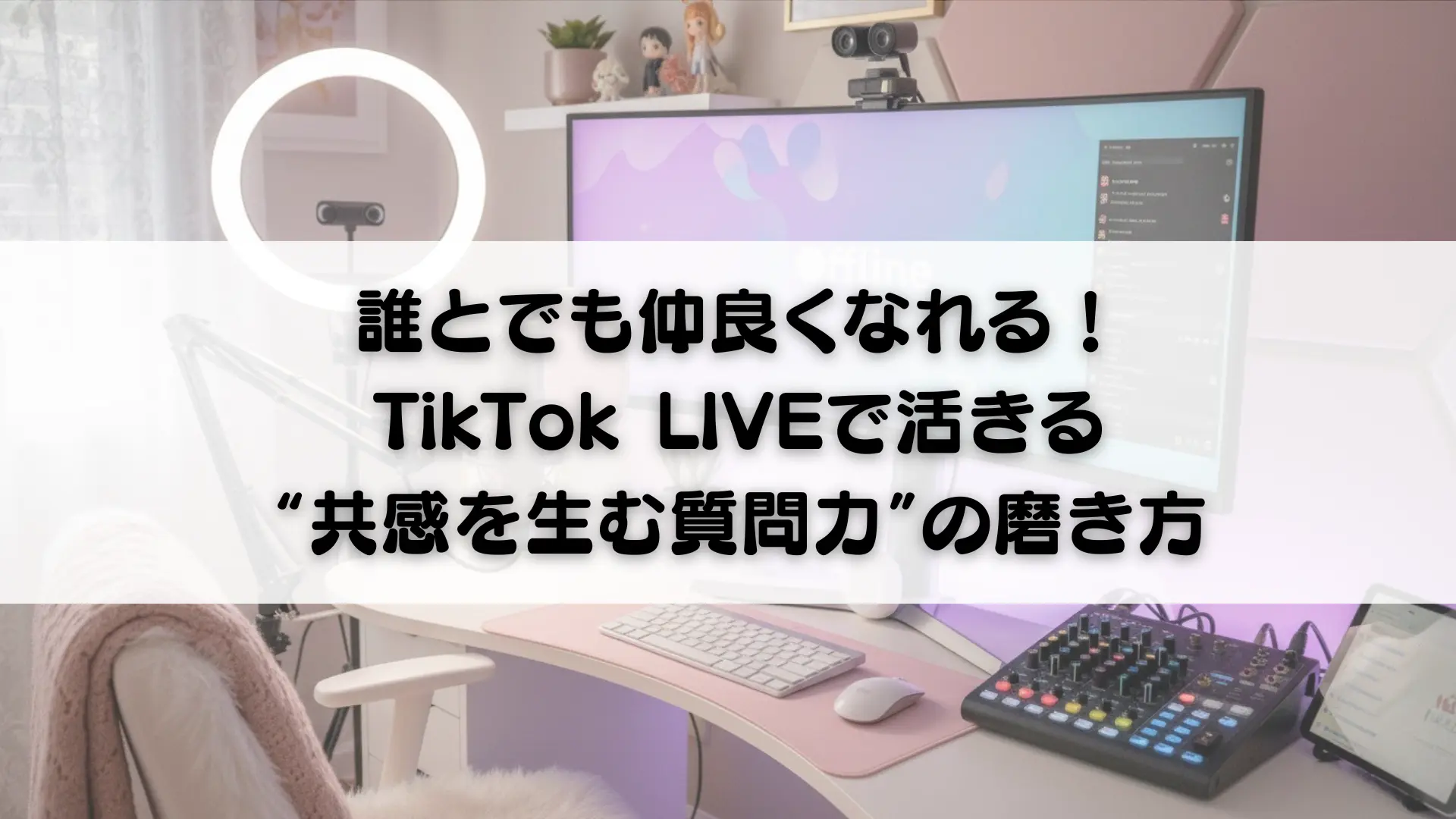 誰とでも仲良くなれる！TikTok LIVEで活きる“共感を生む質問力”の磨き