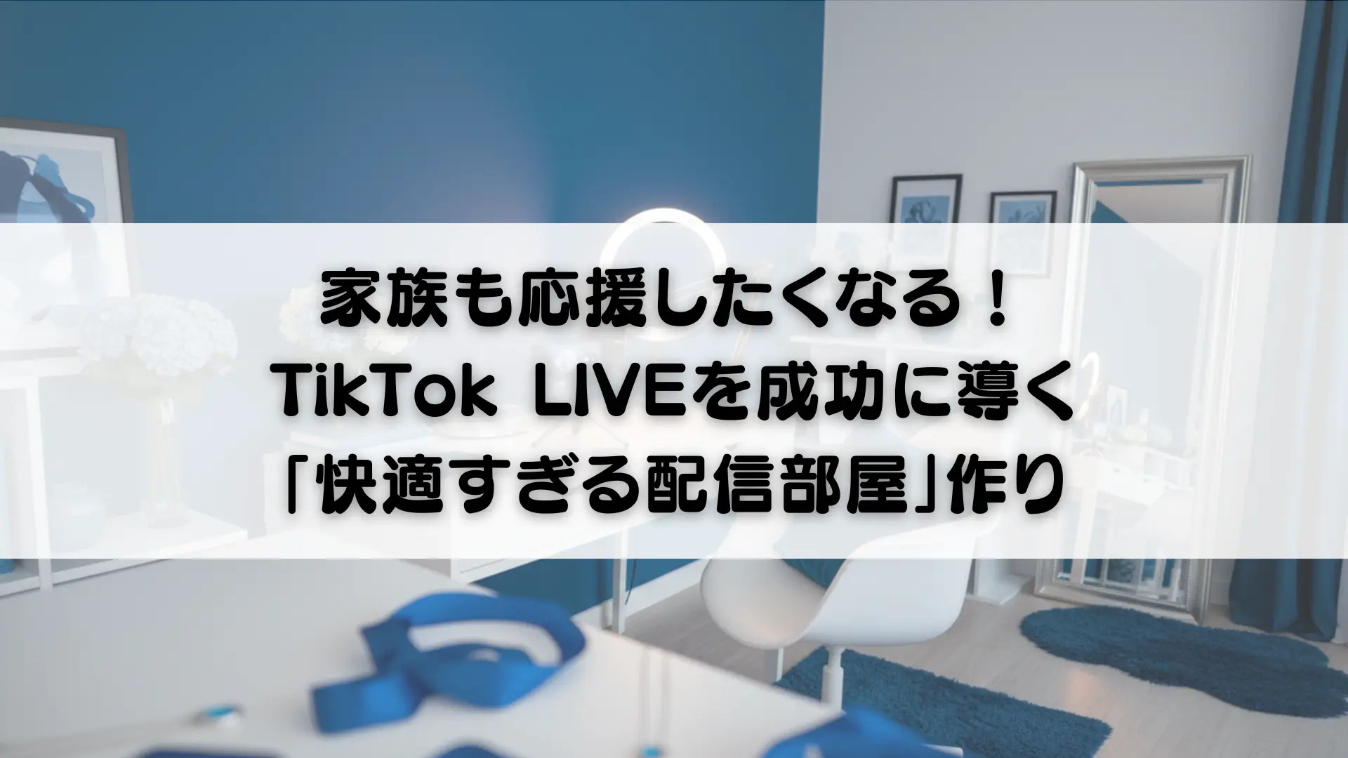 家族も応援したくなる！TikTok LIVEを成功に導く「快適すぎる配信部屋